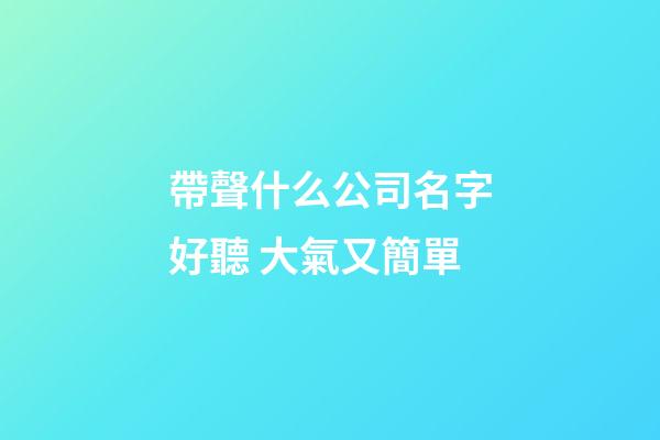 帶聲什么公司名字好聽 大氣又簡單-第1張-公司起名-玄機(jī)派